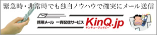 緊急時・非常時でも独自ノウハウで確実にメール送信 携帯メール一斉配信サービス キンキュージェイピー KinQ.jp 緊急時・非常時でも独自ノウハウで確実にメール送信 携帯メール一斉配信サービス キンキュージェイピー KinQ.jp