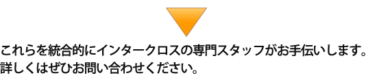 これらを統合的にインタークロスの専門スタッフがお手伝いします。詳しくはぜひお問い合わせください。